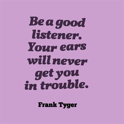 Frank Tyger, Be a good listener your ears will never get you in trouble | Quotes, Life quotes ...