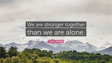 Walter Payton Quote: “We are stronger together than we are alone.”