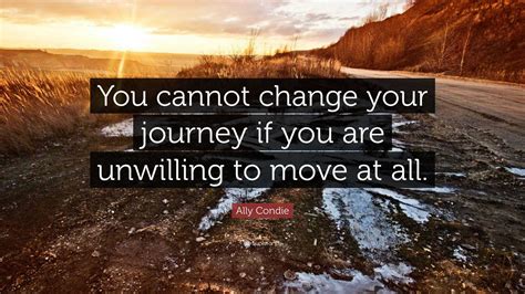 Ally Condie Quote: “You cannot change your journey if you are unwilling ...