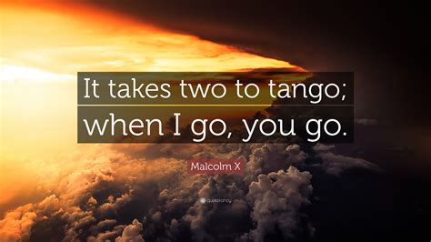 Malcolm X Quote: “It takes two to tango; when I go, you go.”