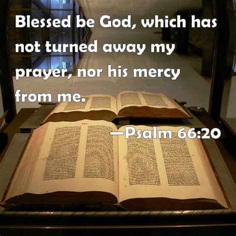 Psalm 66:20 Blessed be God, which has not turned away my prayer, nor his mercy from me.