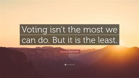 Gloria Steinem Quote: “Voting isn’t the most we can do. But it is the ...