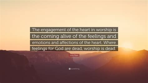 John Piper Quote: “The engagement of the heart in worship is the coming ...