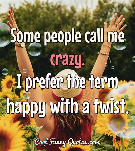 Some people call me crazy. I prefer the term happy with a twist.