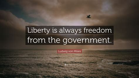 Ludwig von Mises Quote: “Liberty is always freedom from the government.”