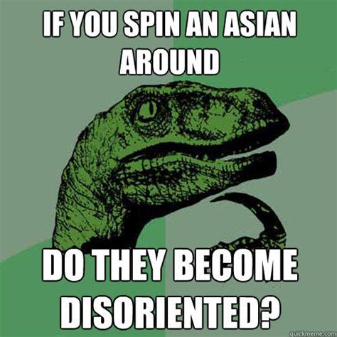 if you spin an asian around do they become disoriented? - Philosoraptor - quickmeme