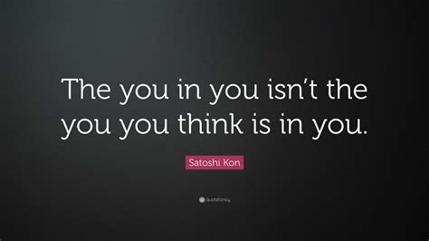 Satoshi Kon Quote: “The you in you isn’t the you you think is in you.”