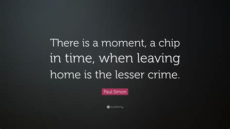 Paul Simon Quote: “There is a moment, a chip in time, when leaving home is the lesser crime.”