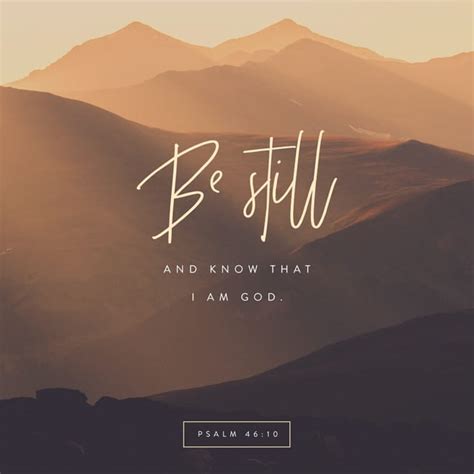 Psalm 46:10 NIV; He says, “Be still, and know that I am God; I will be exalted among the nations ...