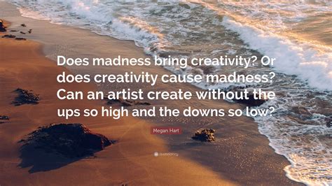 Megan Hart Quote: “Does madness bring creativity? Or does creativity ...