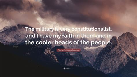 Gloria Macapagal Arroyo Quote: “The military is very constitutionalist ...