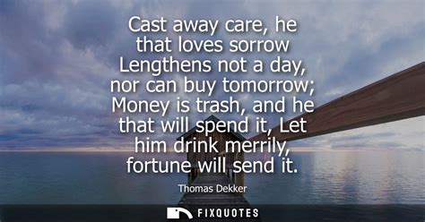 Cast away care, he that loves sorrow Lengthens not a day, nor can buy to...