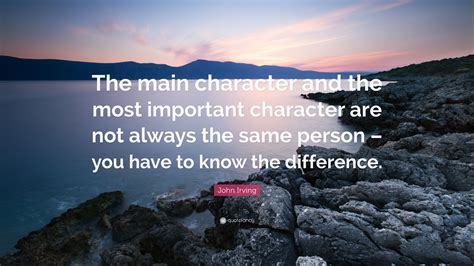 John Irving Quote: “The main character and the most important character are not always the same ...