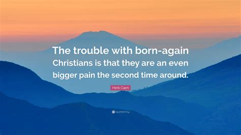 Herb Caen Quote: “The trouble with born-again Christians is that they are an even bigger pain ...