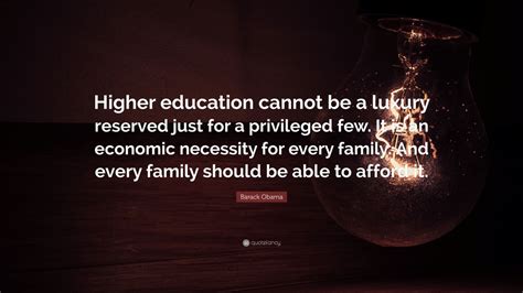 Barack Obama Quote: “Higher education cannot be a luxury reserved just for a privileged few. It ...