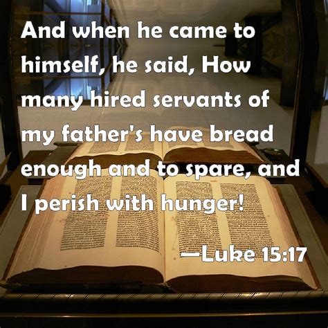 Luke 15:17 And when he came to himself, he said, How many hired servants of my father's have ...