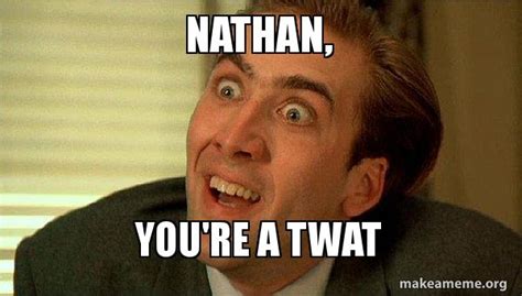 Nathan, YOU'RE A TWAT - Sarcastic Nicholas Cage Meme Generator