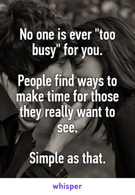 No one is ever "too busy" for you. People find ways to make time for those they really want to ...