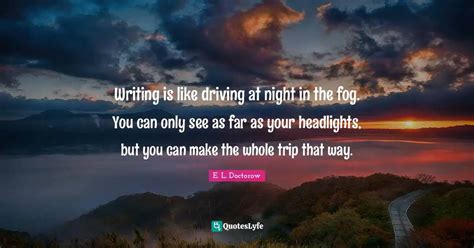 Writing is like driving at night in the fog. You can only see as far a... Quote by E. L ...