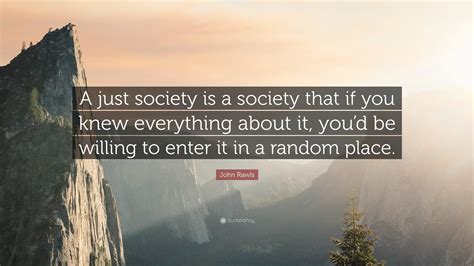 John Rawls Quote: “A just society is a society that if you knew everything about it, you’d be ...