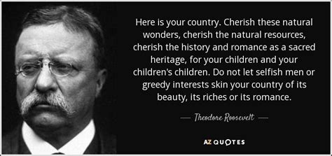 Theodore Roosevelt quote: Here is your country. Cherish these natural ...