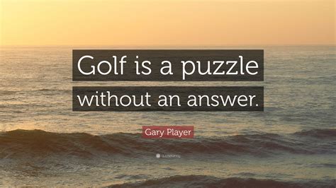 Gary Player Quote: “Golf is a puzzle without an answer.”