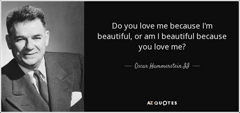 Oscar Hammerstein II quote: Do you love me because I'm beautiful, or am I...