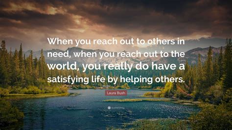 Laura Bush Quote: “When you reach out to others in need, when you reach out to the world, you ...