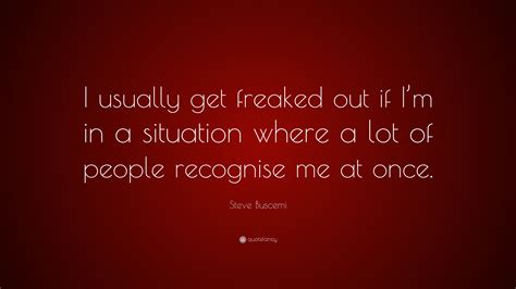 Steve Buscemi Quote: “I usually get freaked out if I’m in a situation where a lot of people ...