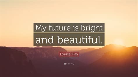 Louise Hay Quote: “My future is bright and beautiful.”