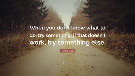 Richard Russo Quote: “When you don’t know what to do, try something; if ...