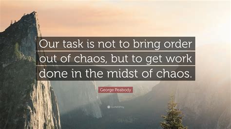 George Peabody Quote: “Our task is not to bring order out of chaos, but ...