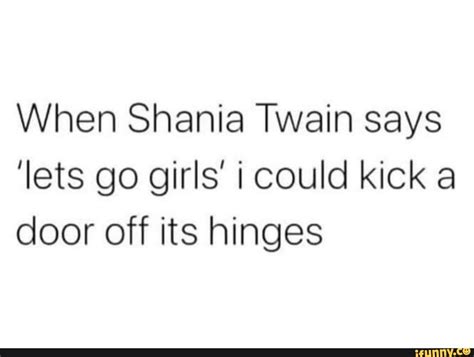 When Shania Twain says 'lets go girls' could kick a door off its hinges ...