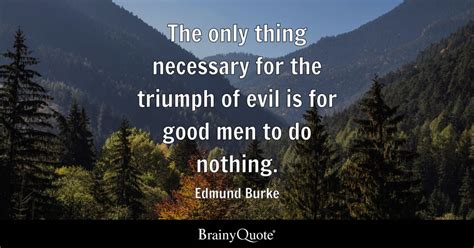 The only thing necessary for the triumph of evil is for good men to do ...