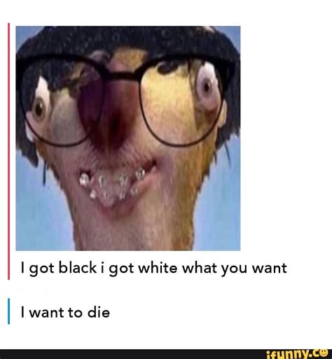 Lgot black i got white what you want I want to die - iFunny