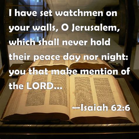 Isaiah 62:6 I have set watchmen on your walls, O Jerusalem, which shall never hold their peace ...