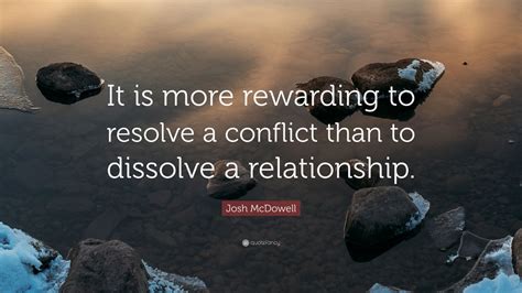 Josh McDowell Quote: “It is more rewarding to resolve a conflict than to dissolve a relationship ...