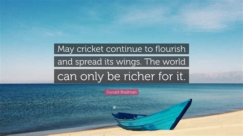 Donald Bradman Quote: “May cricket continue to flourish and spread its wings. The world can only ...