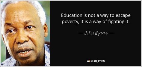 Julius Nyerere quote: Education is not a way to escape poverty, it is...