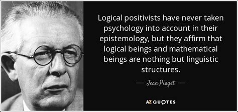 Jean Piaget quote: Logical positivists have never taken psychology into account in their...