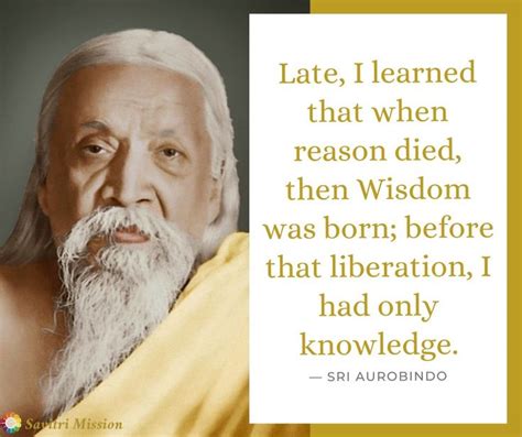 Late, I learned that when reason died, then Wisdom was born; before that... - Sri Aurobindo in ...