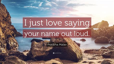 Pratibha Malav Quote: “I just love saying your name out loud.”