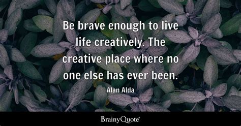 Alan Alda - Be brave enough to live life creatively. The...