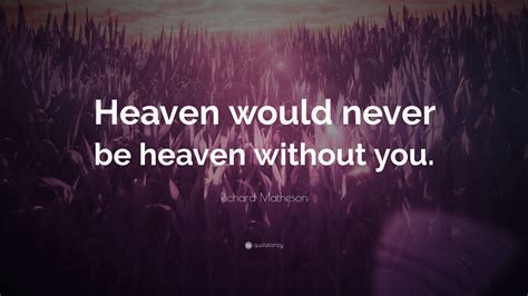 Richard Matheson Quote: “Heaven would never be heaven without you.”