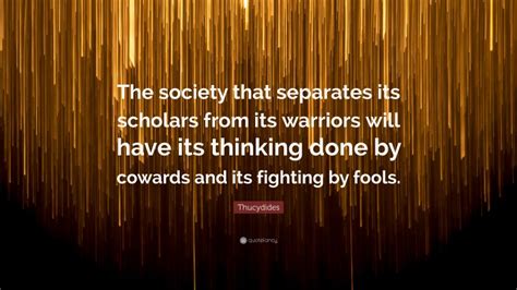 Thucydides Quote: “The society that separates its scholars from its warriors will have its ...