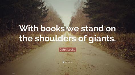 John Locke Quote: “With books we stand on the shoulders of giants.”