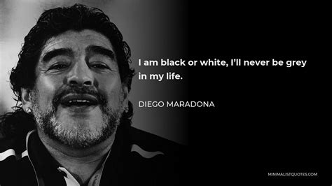 Diego Maradona Quote: I am black or white, I'll never be grey in my life.