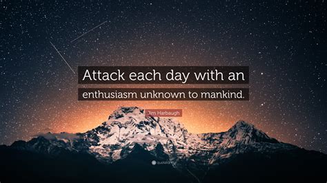 Jim Harbaugh Quote: “Attack each day with an enthusiasm unknown to mankind.”