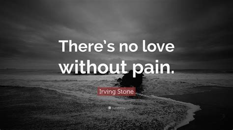 Irving Stone Quote: “There’s no love without pain.”