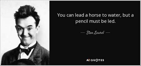 Stan Laurel quote: You can lead a horse to water, but a pencil...